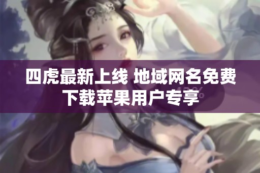 四虎最新上线 地域网名免费下载苹果用户专享