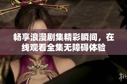 畅享浪漫剧集精彩瞬间，在线观看全集无障碍体验