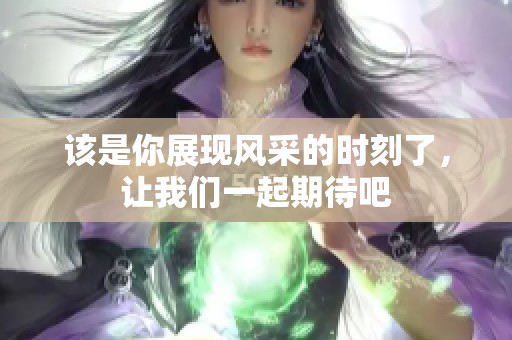 该是你展现风采的时刻了，让我们一起期待吧