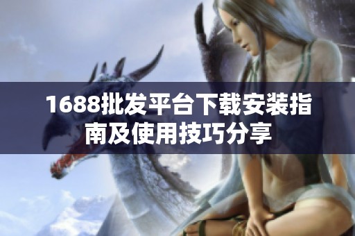 1688批发平台下载安装指南及使用技巧分享