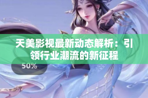 天美影视最新动态解析：引领行业潮流的新征程