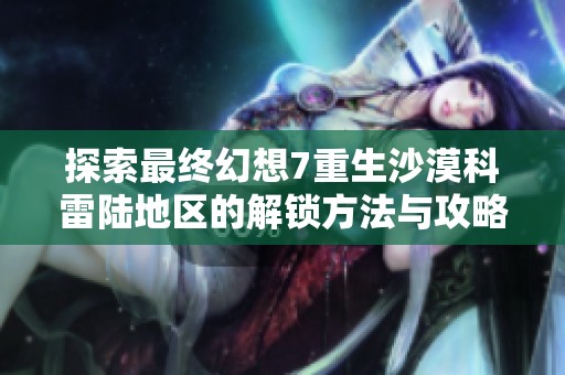 探索最终幻想7重生沙漠科雷陆地区的解锁方法与攻略