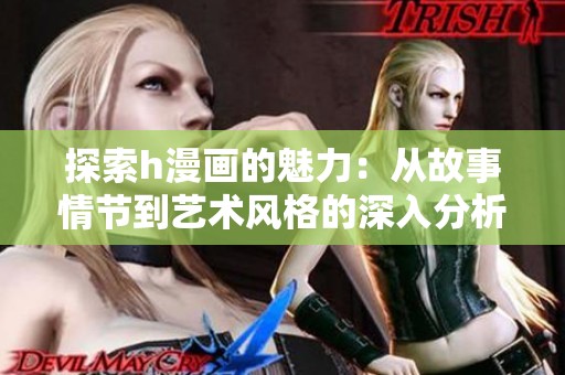 探索h漫画的魅力：从故事情节到艺术风格的深入分析