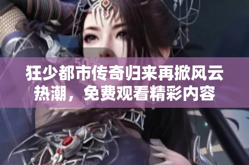 狂少都市传奇归来再掀风云热潮，免费观看精彩内容