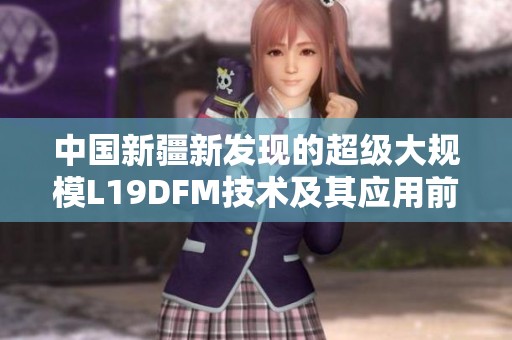 中国新疆新发现的超级大规模L19DFM技术及其应用前景分析