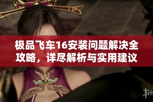 极品飞车16安装问题解决全攻略，详尽解析与实用建议