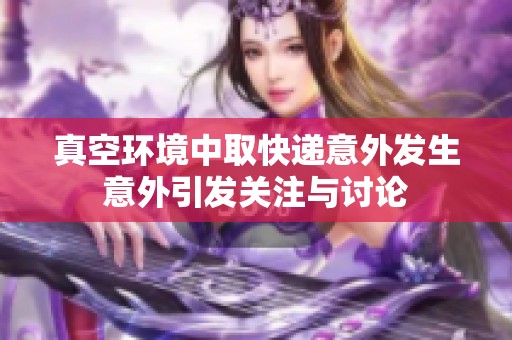 真空环境中取快递意外发生意外引发关注与讨论