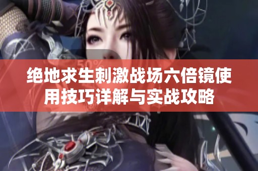 绝地求生刺激战场六倍镜使用技巧详解与实战攻略