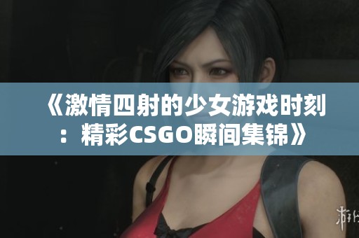 《激情四射的少女游戏时刻：精彩CSGO瞬间集锦》