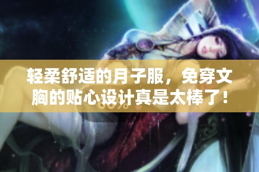 轻柔舒适的月子服，免穿文胸的贴心设计真是太棒了！