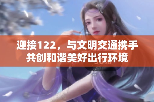 迎接122，与文明交通携手共创和谐美好出行环境
