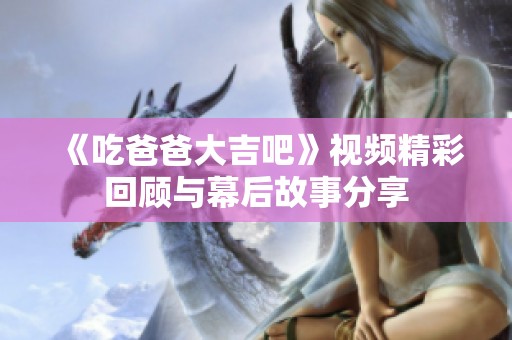 《吃爸爸大吉吧》视频精彩回顾与幕后故事分享
