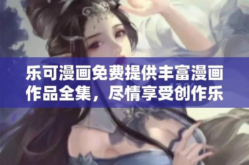乐可漫画免费提供丰富漫画作品全集，尽情享受创作乐趣