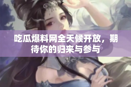 吃瓜爆料网全天候开放，期待你的归来与参与