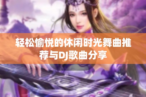 轻松愉悦的休闲时光舞曲推荐与DJ歌曲分享