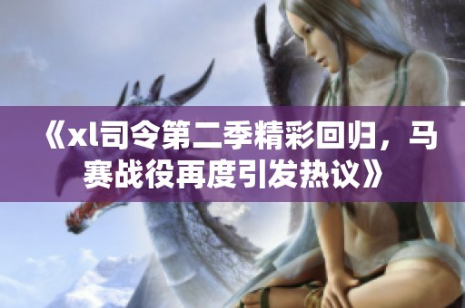 《xl司令第二季精彩回归，马赛战役再度引发热议》