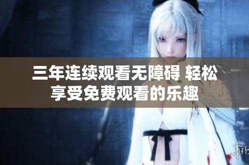 三年连续观看无障碍 轻松享受免费观看的乐趣