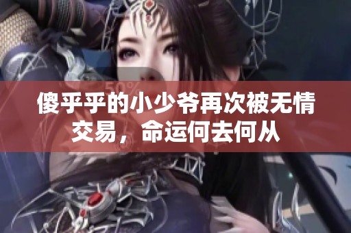 傻乎乎的小少爷再次被无情交易，命运何去何从