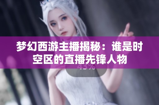 梦幻西游主播揭秘：谁是时空区的直播先锋人物