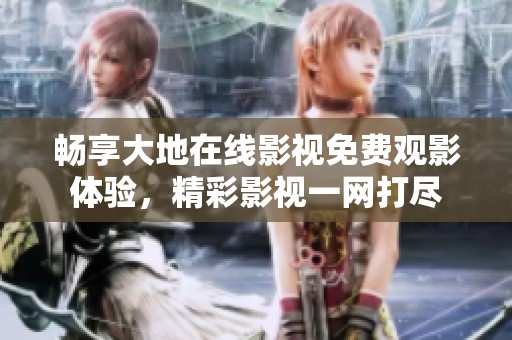 畅享大地在线影视免费观影体验，精彩影视一网打尽