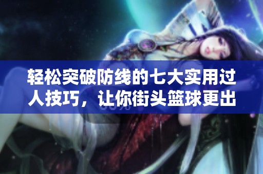轻松突破防线的七大实用过人技巧，让你街头篮球更出彩