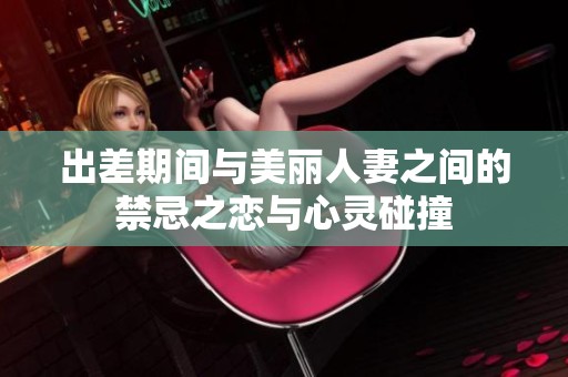 出差期间与美丽人妻之间的禁忌之恋与心灵碰撞