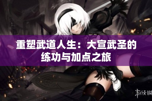 重塑武道人生：大宣武圣的练功与加点之旅