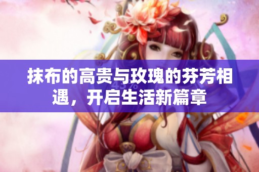 抹布的高贵与玫瑰的芬芳相遇，开启生活新篇章