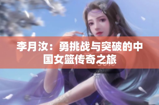 李月汝：勇挑战与突破的中国女篮传奇之旅
