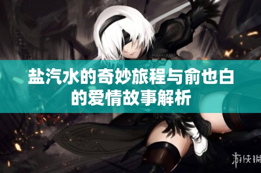 盐汽水的奇妙旅程与俞也白的爱情故事解析