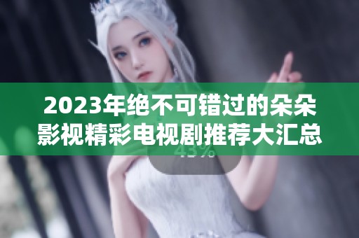 2023年绝不可错过的朵朵影视精彩电视剧推荐大汇总