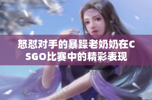 怒怼对手的暴躁老奶奶在CSGO比赛中的精彩表现