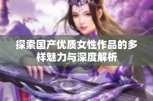 探索国产优质女性作品的多样魅力与深度解析