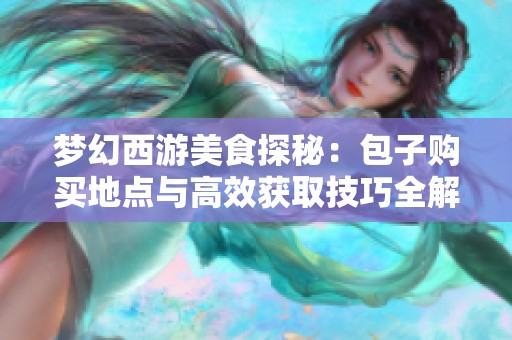 梦幻西游美食探秘：包子购买地点与高效获取技巧全解析