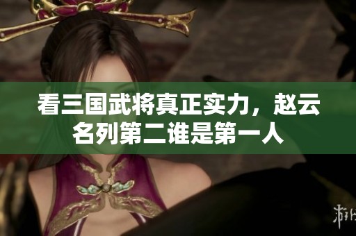 看三国武将真正实力，赵云名列第二谁是第一人