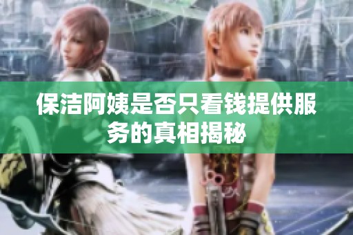 保洁阿姨是否只看钱提供服务的真相揭秘