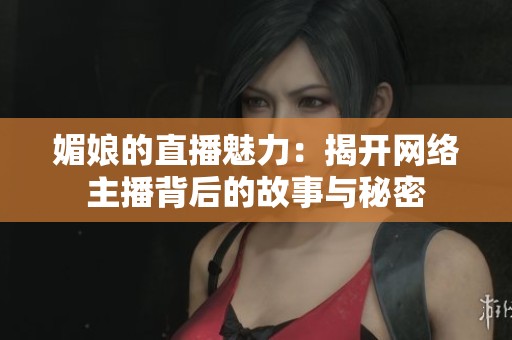 媚娘的直播魅力：揭开网络主播背后的故事与秘密