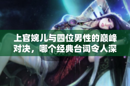 上官婉儿与四位男性的巅峰对决，哪个经典台词令人深思
