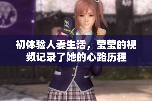 初体验人妻生活，莹莹的视频记录了她的心路历程
