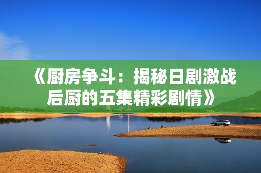 《厨房争斗：揭秘日剧激战后厨的五集精彩剧情》