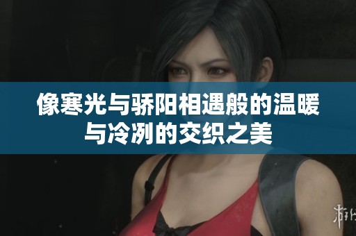 像寒光与骄阳相遇般的温暖与冷冽的交织之美