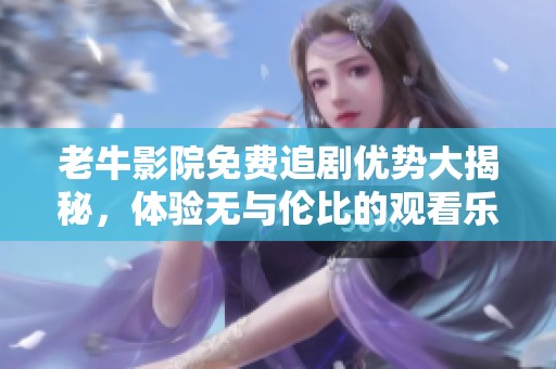 老牛影院免费追剧优势大揭秘，体验无与伦比的观看乐趣