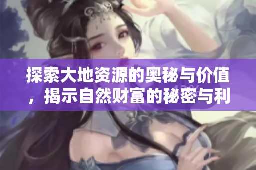 探索大地资源的奥秘与价值，揭示自然财富的秘密与利用