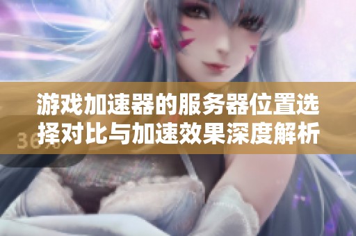 游戏加速器的服务器位置选择对比与加速效果深度解析