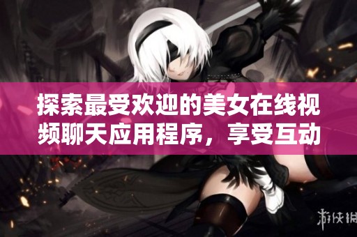 探索最受欢迎的美女在线视频聊天应用程序，享受互动乐趣