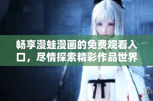 畅享漫蛙漫画的免费观看入口，尽情探索精彩作品世界