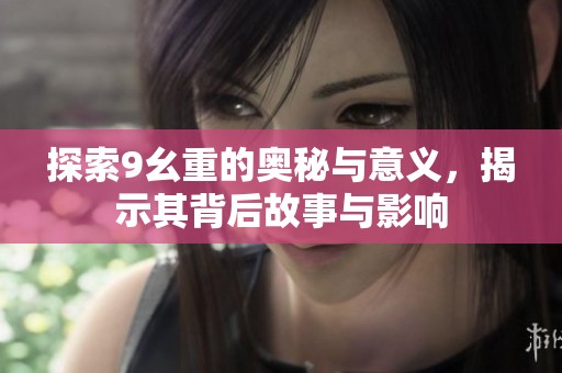 探索9幺重的奥秘与意义，揭示其背后故事与影响