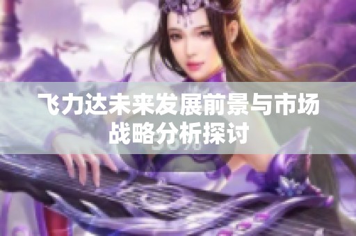 飞力达未来发展前景与市场战略分析探讨
