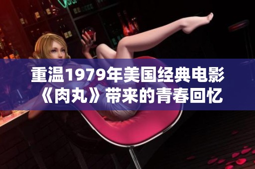 重温1979年美国经典电影《肉丸》带来的青春回忆