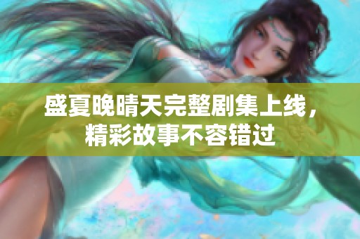 盛夏晚晴天完整剧集上线，精彩故事不容错过